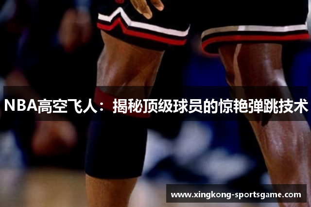 NBA高空飞人：揭秘顶级球员的惊艳弹跳技术