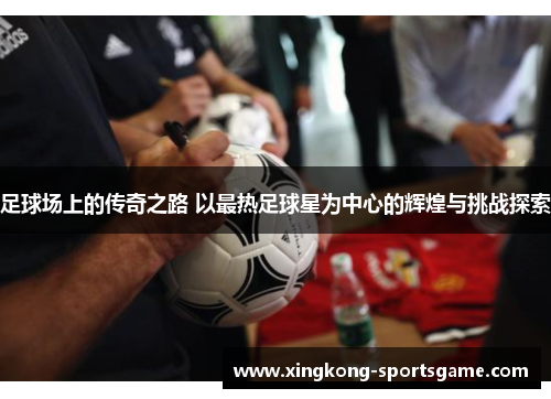 足球场上的传奇之路 以最热足球星为中心的辉煌与挑战探索