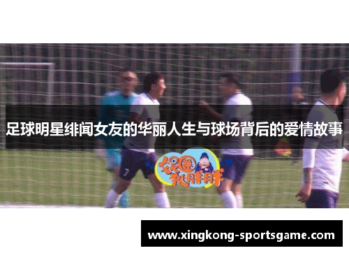 足球明星绯闻女友的华丽人生与球场背后的爱情故事