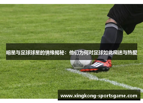明星与足球球星的情缘揭秘：他们为何对足球如此痴迷与热爱