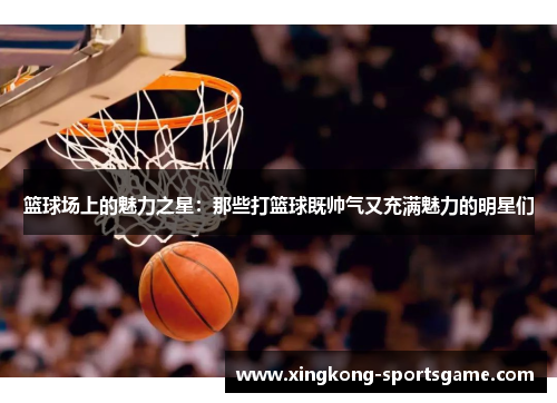 篮球场上的魅力之星：那些打篮球既帅气又充满魅力的明星们