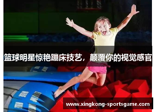 篮球明星惊艳蹦床技艺，颠覆你的视觉感官