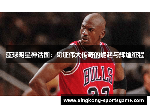 篮球明星神话图：见证伟大传奇的崛起与辉煌征程