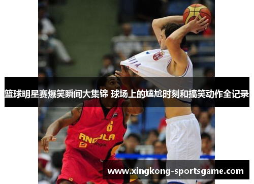 篮球明星赛爆笑瞬间大集锦 球场上的尴尬时刻和搞笑动作全记录