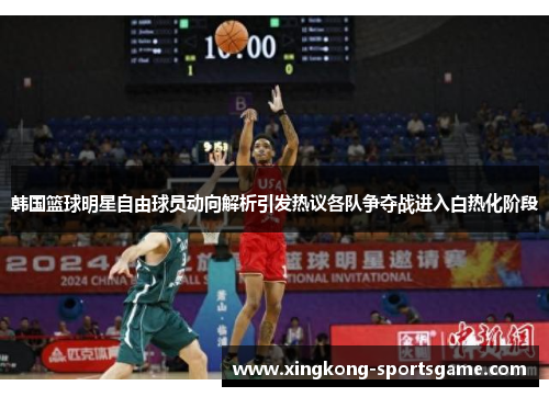 韩国篮球明星自由球员动向解析引发热议各队争夺战进入白热化阶段