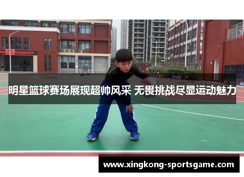 明星篮球赛场展现超帅风采 无畏挑战尽显运动魅力